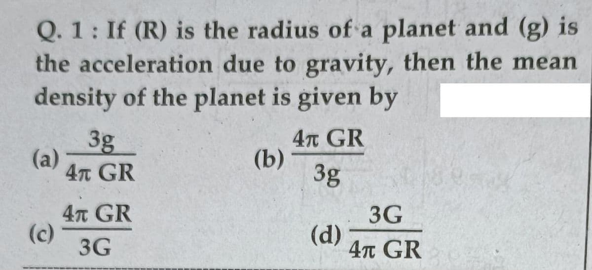 Q. 1: If (R) is the radius of a planet and (g) is
the acceleration due to gravity, then the mean
density of the planet is given by
3g
(a)
4т GR
4n GR
(b)
3g
4n GR
3G
(c)
3G
(d)
4n GR
