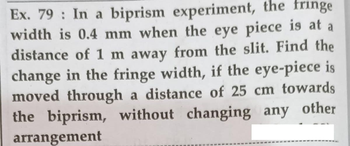 Ex. 79 : In a biprism experiment, the fringe
width is 0.4 mm when the eye piece is at
distance of 1 m away from the slit. Find the
change in the fringe width, if the eye-piece is
moved through a distance of 25 cm towards
the biprism, without changing any other
arrangement
a
