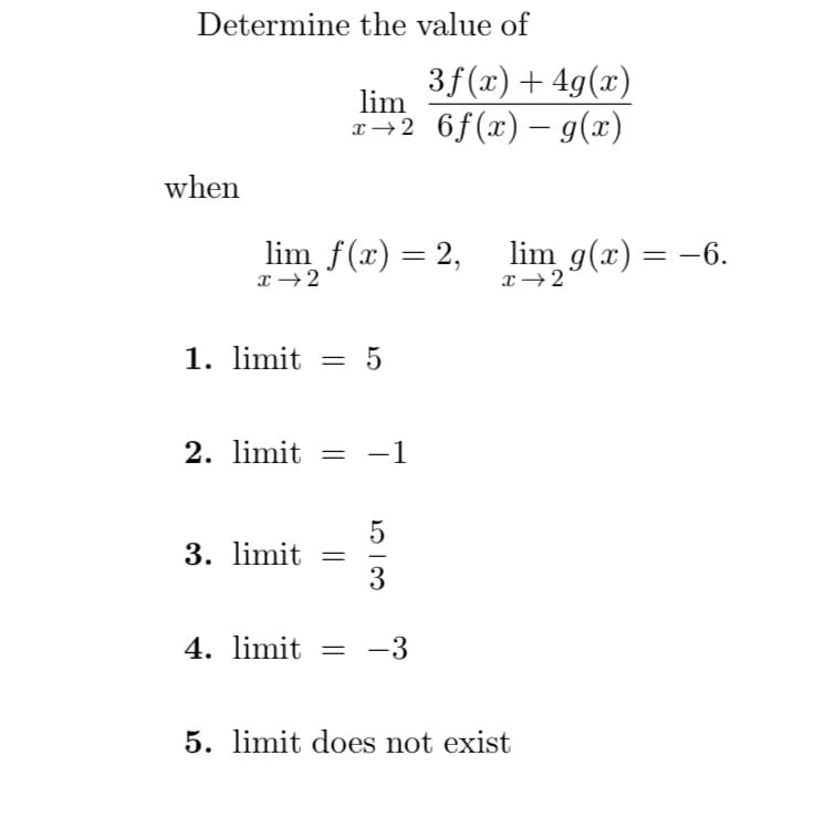 Determine the value of
when
lim f(x) = 2, lim g(x) = −6.
x→2
x → 2
1. limit
=
3. limit =
4. limit
3f(x) + 4g(x)
lim
x→2 6ƒ(x) — g(x)
-
2. limit = -1
=
5
5/3
-3
5. limit does not exist