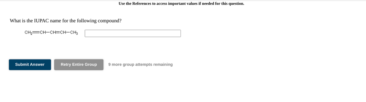 Use the References to access important values if needed for this question.
What is the IUPAC name for the following compound?
CH,=CH-CH=CH-CH3
Submit Answer
Retry Entire Group
9 more group attempts remaining
