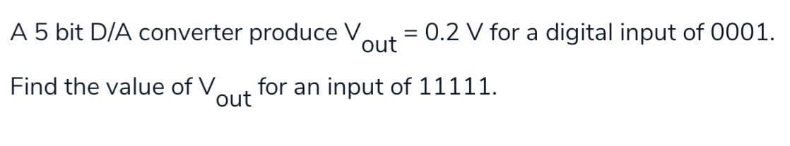 A 5 bit D/A converter produce V,
0.2 V for a digital input of 0001.
out
Find the value of V.
for an input of 11111.
out
