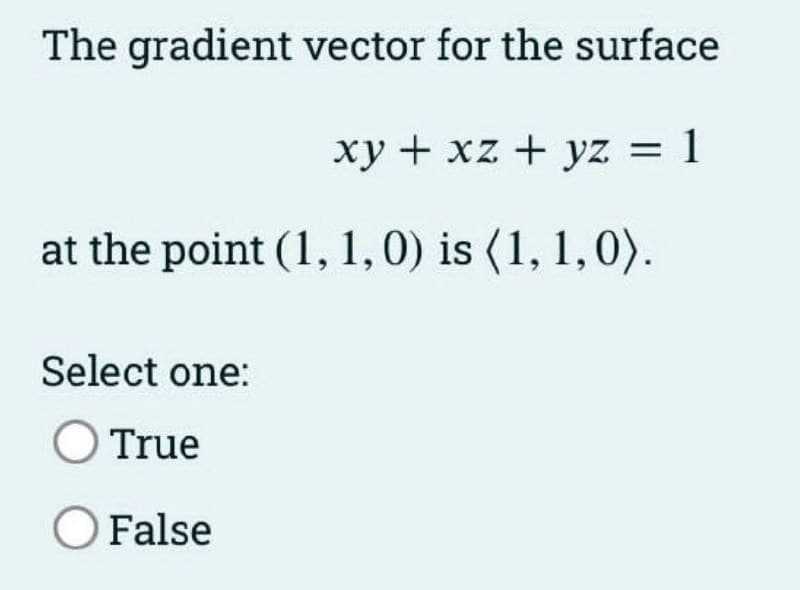 The gradient vector for the surface
xy + xz + yz = 1
at the point (1, 1,0) is (1, 1,0).
Select one:
O True
O False
