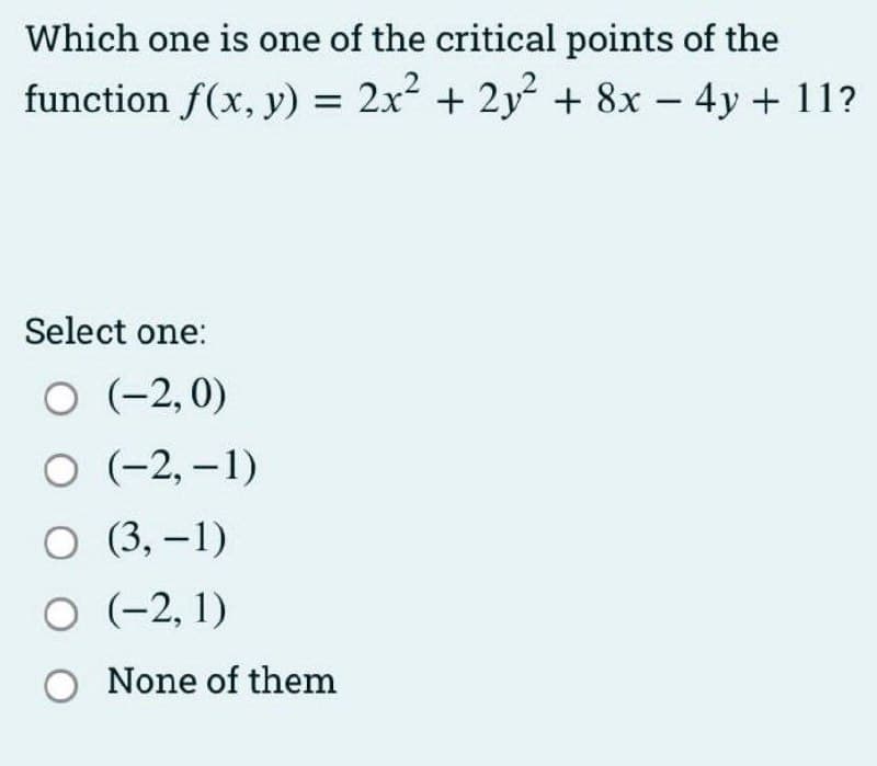Which one is one of the critical points of the
function f(x, y) = 2x + 2y + 8x - 4y+ 11?
Select one:
O (-2,0)
О -2,-1)
O (3, –1)
(-2, 1)
O None of them

