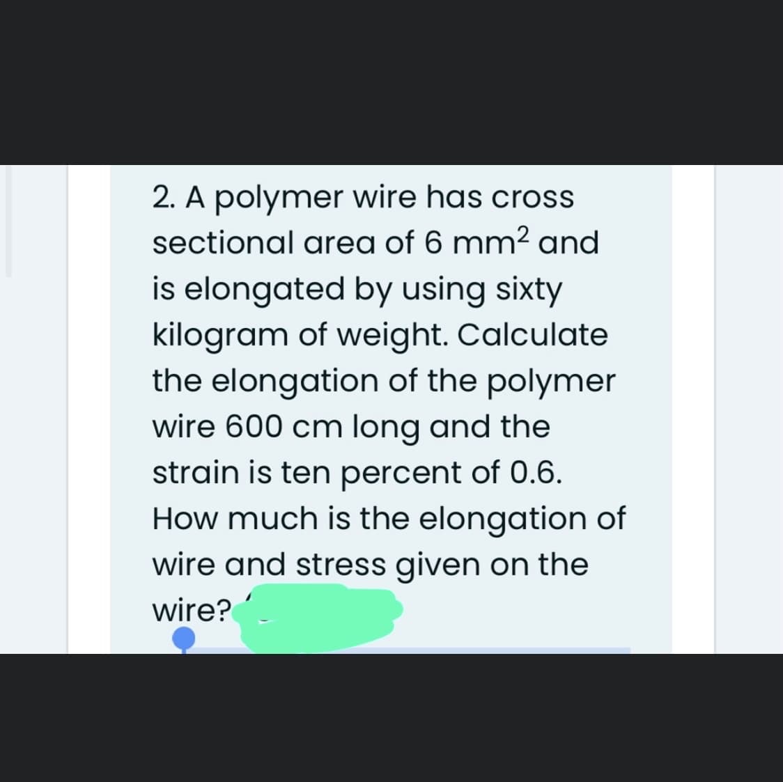 2. A polymer wire has cross
sectional area of 6 mm² and
is elongated by using sixty
kilogram of weight. Calculate
the elongation of the polymer
wire 600 cm long and the
strain is ten percent of 0.6.
How much is the elongation of
wire and stress given on the
wire?
