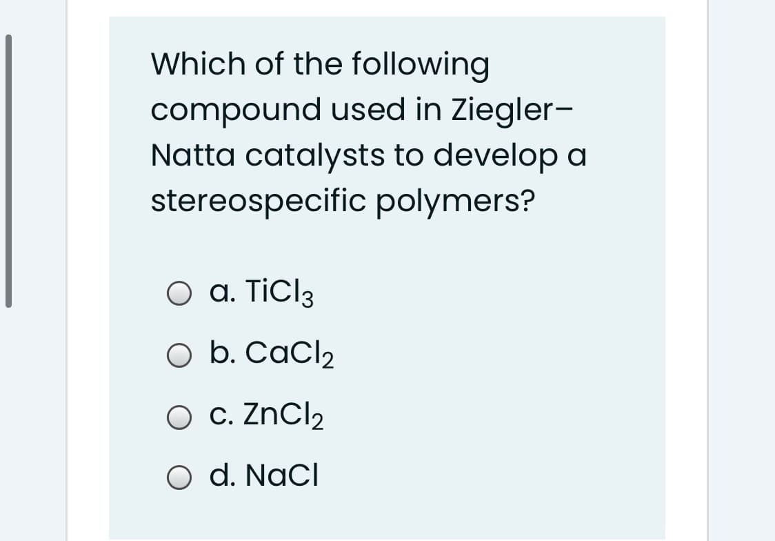 Which of the following
compound used in Ziegler-
Natta catalysts to develop a
stereospecific polymers?
O a. Ticl3
O b. CaCl2
O c. ZNCI2
O d. NaCl
