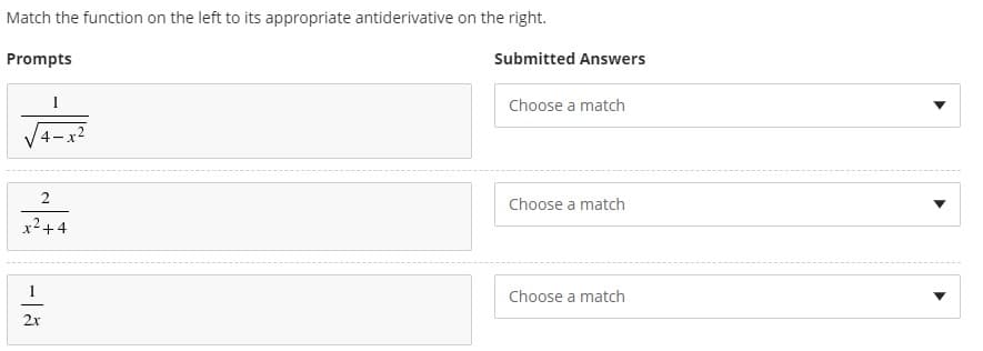 Match the function on the left to its appropriate antiderivative on the right.
Prompts
Submitted Answers
Choose a match
Choose a match
x+4
1
Choose a match
2x
