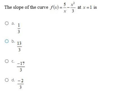 5
The slope of the curve f(x):
at x =1 is
3
O a. 1
3
O b.
13
3
-17
3
O d. -2
3
