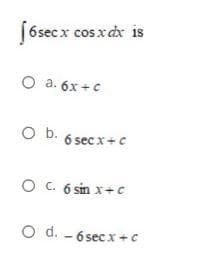 [6secx cos x dx is
O a. 6x +c
O b. 6 sec x+ c
O C. 6 sin x+c
O d. - 6 sec x+C
