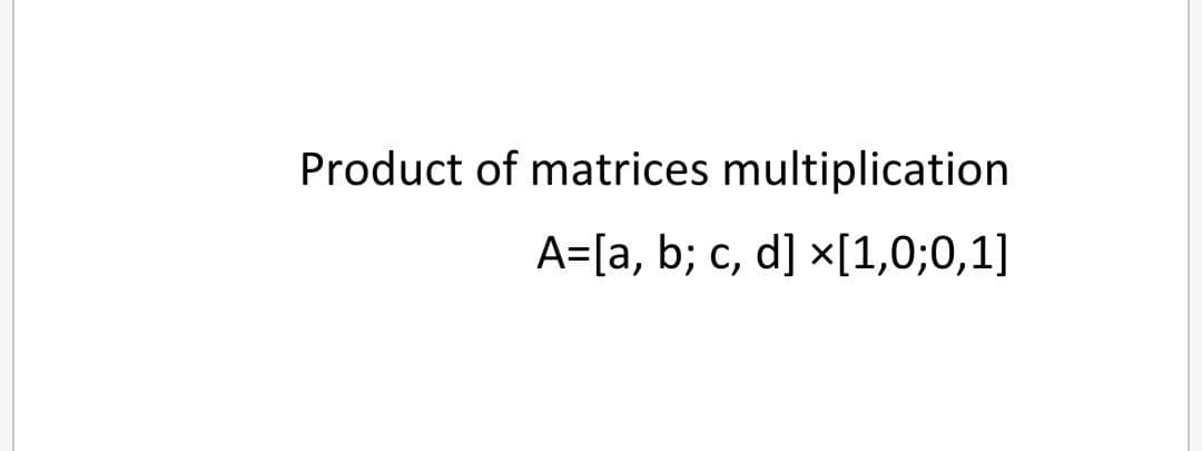 Product of matrices multiplication
A=[a, b; c, d] x[1,0;0,1]
