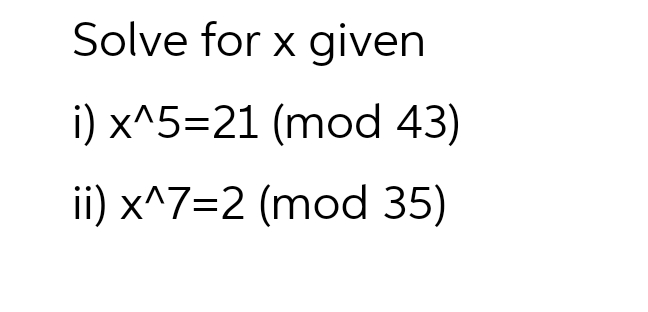 Solve for x given
i) x^5=21 (mod 43)
ii) x^7=2 (mod 35)
