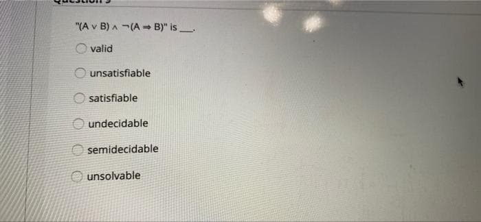 "(A v B) A -(A - B)" is
O valid
O unsatisfiable
satisfiable
undecidable
semidecidable
unsolvable
