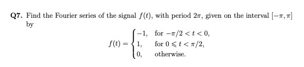 Q7. Find the Fourier series of the signal f(t), with period 27, given on the interval [-, π]
by
f(t):
=
-1,
1,
0,
for-/2 < t < 0,
for 0 < t < π/2,
otherwise.