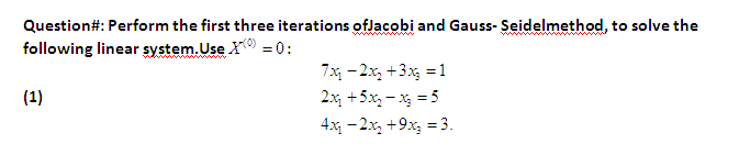 Question#: Perform the first three iterations oflacobi and Gauss- Şeidelmethod, to solve the
following linear system.Use X = 0:
7x - 2x, +3x, = 1
(1)
2x +5x, – x = 5
4x - 2x, +9x, = 3.
%3D
