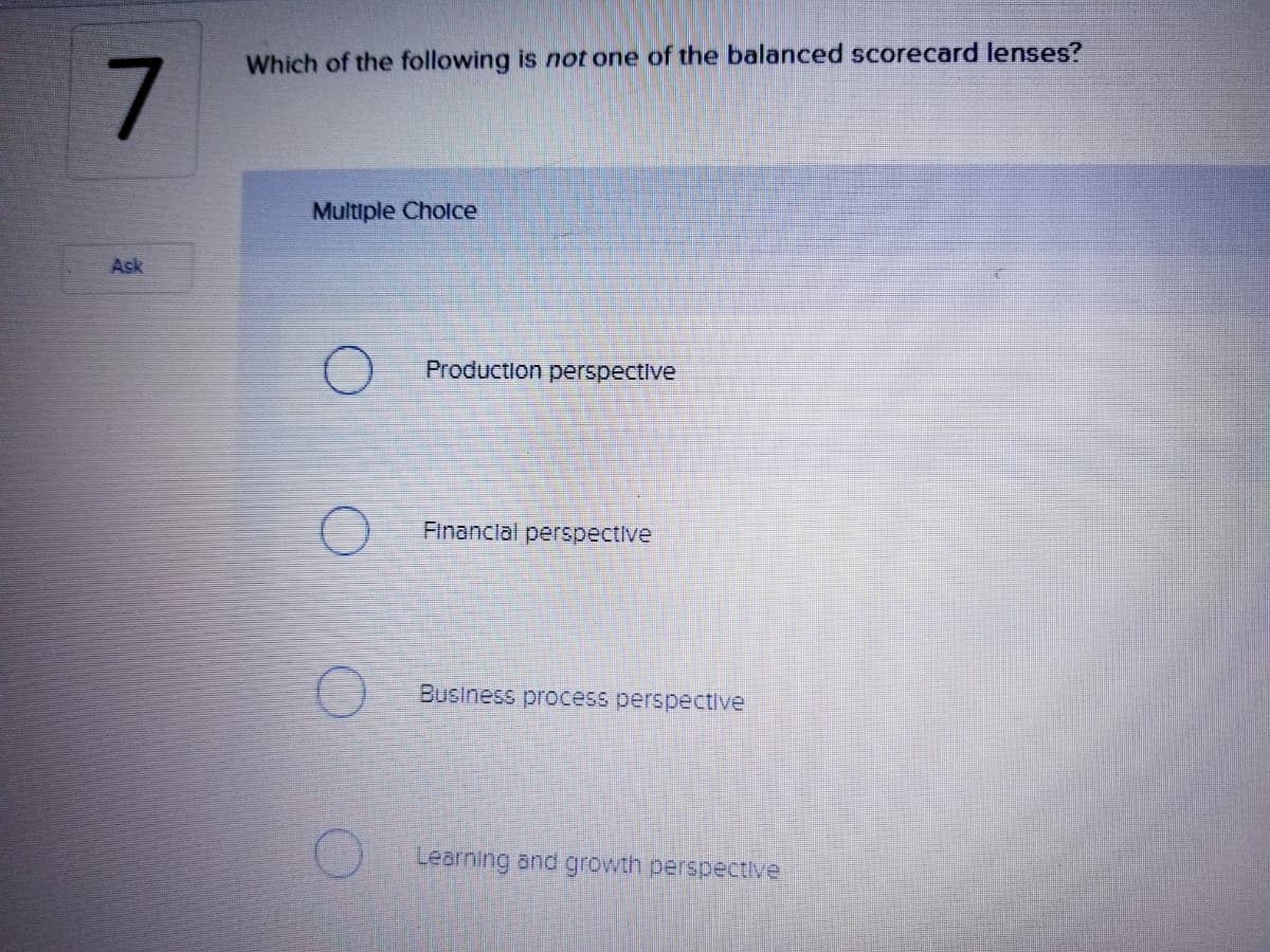 Which of the following is not one of the balanced scorecard lenses?
7
Multiple Cholce
Ask
Production perspective
Financlal perspective
Business process perspective
Learning and growth perspectve
