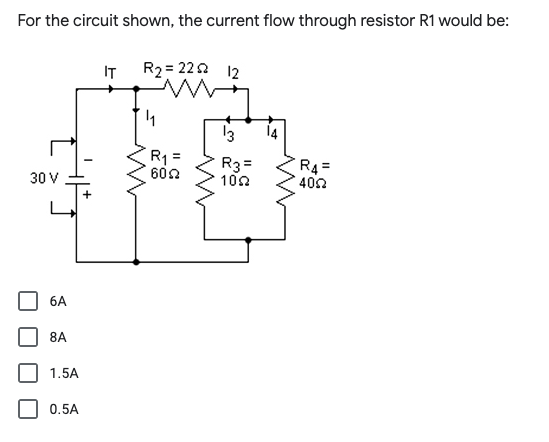 For the circuit shown, the current flow through resistor R1 would be:
IT
R2 = 220 12
13
14
R =
600
R3=
100
R4 =
402
30 V
6A
8A
1.5A
0.5A
