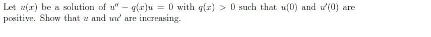 Let u(x) be a solution of u" – q(x)u = 0 with q(x) > 0 such that u(0) and u' (0) are
positive. Show that u and uu' are increasing.
