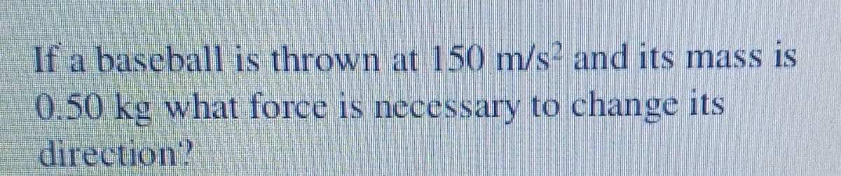 If a baseball is thrown at 150 m/s and its mass is
0.50 kg what force is necessary to change its
direction?
