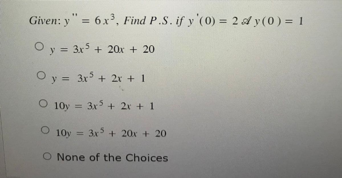 Given: y" = 6 x³, Find P.S. if y '(0) = 2 ✅y (0) = 1
O y = 3x5 + 20x + 20
Oy = 3x5 + 2x + 1
O 10y = 3x5 + 2x + 1
O 10y
10y = 3x5 + 20x + 20
O None of the Choices