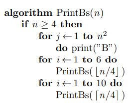 algorithm PrintBs(n)
if n >4 then
for j+1 to n²
do print("B")
for i+1 to 6 do
PrintBs( [n/4])
for i+1 to 10 do
PrintBs( [n/4])
