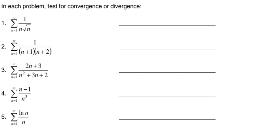 In each problem, test for convergence or divergence:
1
1.
n=1 N\n
2. E
((n +1)n+2)
n=1
2n +3
3. E
'n² +3n+2
n=1
4. É"-1
n=1
In n
5. "
n=1 n
