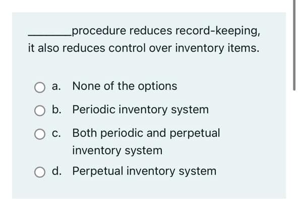 procedure reduces record-keeping,
it also reduces control over inventory items.
a. None of the options
b. Periodic inventory system
O c. Both periodic and perpetual
inventory system
O d. Perpetual inventory system
