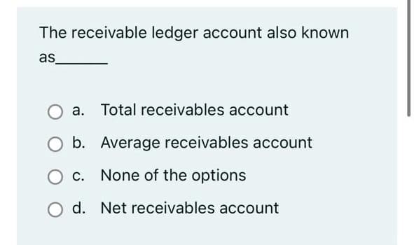 The receivable ledger account also known
as_
a. Total receivables account
b. Average receivables account
c. None of the options
O d. Net receivables account
