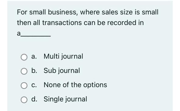 For small business, where sales size is small
then all transactions can be recorded in
a
a. Multi journal
b. Sub journal
c. None of the options
O d. Single journal
