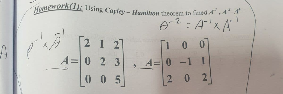 Homework(1): Using Cayley – Hamilton theorem to fined A" , A“ A
= A!x A'
2 1 2
[1
0 0
A=| 0 2 3
A= 0 -1 1
0 05
2 0 2
