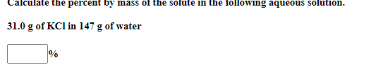 Calculate the percent by mass of the solute in the following aqueous solution.
31.0 g of KCl in 147 g of water
%
