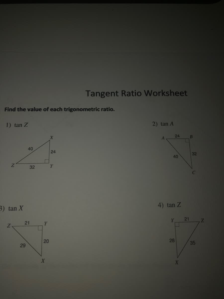 Tangent Ratio Worksheet
Find the value of each trigonometric ratio.
1) tan Z
2) tan A
X
24
B
40
24
32
40
32
Y
C
4) tan Z
3) tan X
Y.
21
21
Y
28
35
29
X
20
