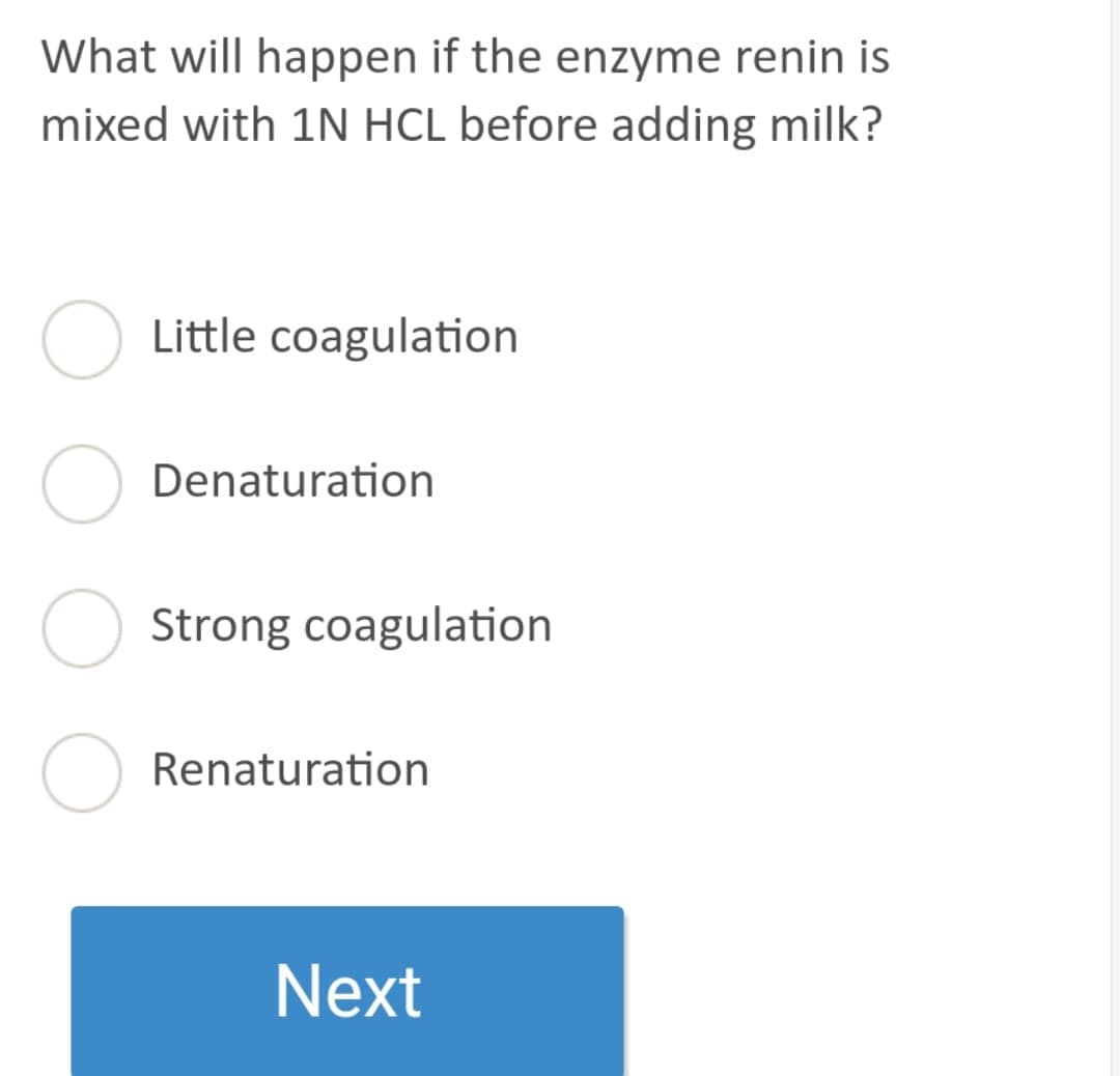 What will happen if the enzyme renin is
mixed with 1N HCL before adding milk?
O Little coagulation
O Denaturation
Strong coagulation
Renaturation
Next