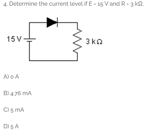 4. Determine the current level if E - 15 V and R - 3 k2.
15 V
3 ka
A) o A
B) 4.76 mA
C) 5 mA
D) 5 A
