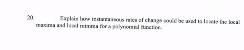 20.
Explain how instantaneous rates of change could be used to locate the local
maxima and local minima for a polynomial function.