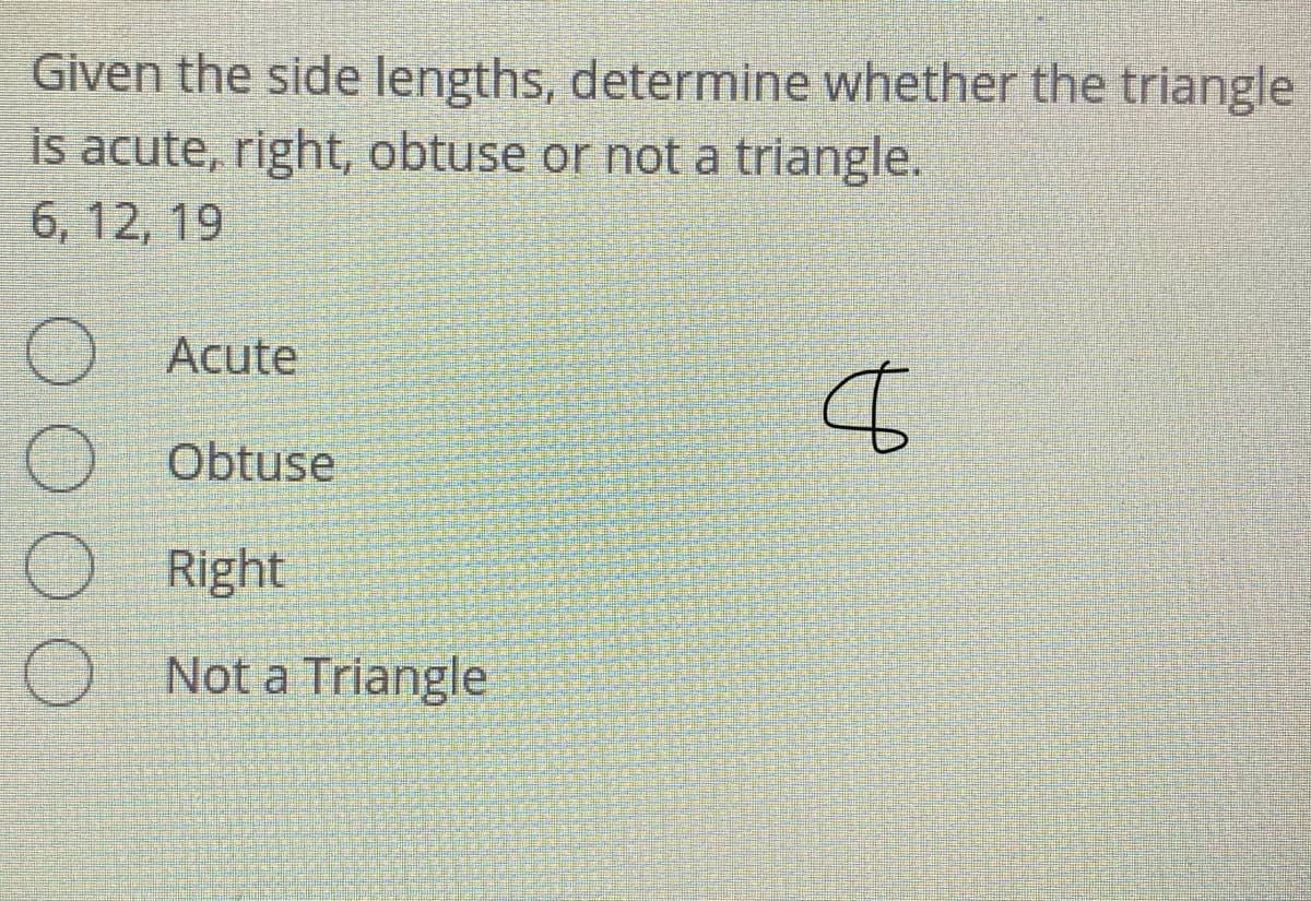 Given the side lengths, determine whether the triangle
is acute, right, obtuse or not a triangle.
6, 12, 19
Acute
Obtuse
Right
Not a Triangle
