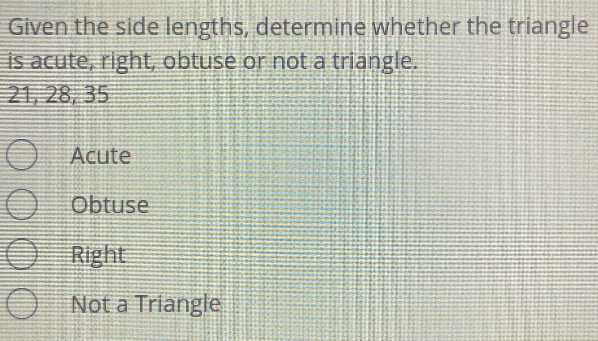 Given the side lengths, determine whether the triangle
is acute, right, obtuse or not a triangle.
21, 28, 35
Acute
Obtuse
Right
Not a Triangle
