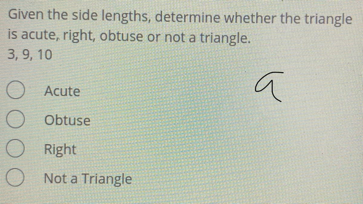 Given the side lengths, determine whether the triangle
is acute, right, obtuse or not a triangle.
3,9, 10
O Acute
O Obtuse
O Right
Not a Triangle
