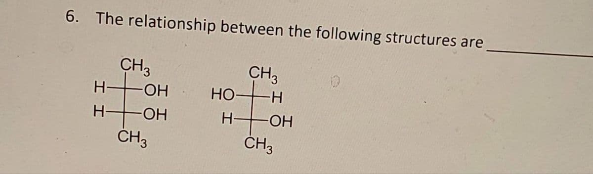 H H
6. The relationship between the following structures are
CH3
CH3
-OH
HO-
-H
-OH
H-
-OH
CH3
CH3