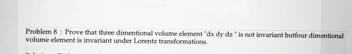 Problem 8: Prove that three dimentional volume element "dx dy dz " is not invariant butfour dimentional
volume element is invariant under Lorentz transformations.