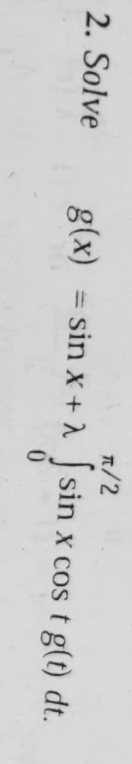 2. Solve
π/2
g(x) = sin x + λ [sin x cos t g(t) dt.
0