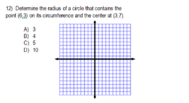 12) Determine the radius of a circle that contains the
point (6,3) on its circumference and the center at (3,7).
A) 3
B) 4
C) 5
D) 10
