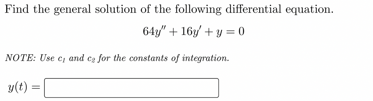 Find the general solution of the following differential equation.
64y" + 16y' + y = 0
NOTE: Use c₁ and ce for the constants of integration.
y(t) =
=