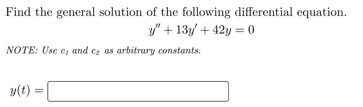 Find the general solution of the following differential equation.
y" + 13y' + 42y = 0
NOTE: Use c₁ and c₂ as arbitrary constants.
y(t) =
=