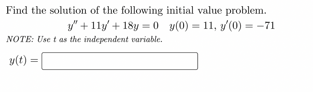 Find the solution of the following initial value problem.
y(0) = 11, y'(0) = −71
y" + 11y' + 18y = 0
NOTE: Use t as the independent variable.
y(t)
-