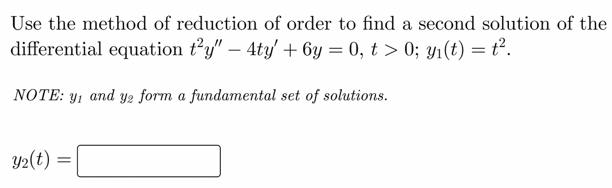 Use the method of reduction of order to find a second solution of the
differential equation t²y" — 4ty' + 6y = 0, t > 0; y₁(t) = t².
NOTE: y₁ and y2 form a fundamental set of solutions.
Y₂(t)
=