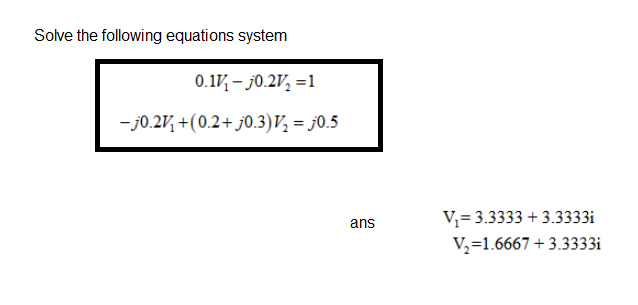 Solve the following equations system
0.1V, – j0.2V, =1
- j0.2V, +(0.2+ j0.3)V, = j0.5
ans
V= 3.3333 + 3.3333i
V, =1.6667 + 3.3333i
