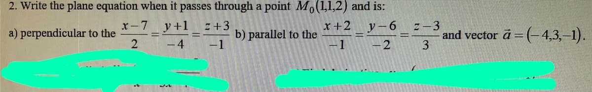 2. Write the plane equation when it passes through a point Mo(11,2) and is:
x-7
y+1
Z+3
b) parallel to the
-1
a) perpendicular to the
x+2
y- 6
Z-3
and vector a = (-4,3,-1).
- 4
-1
-2
