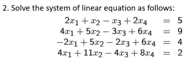 2. Solve the system of linear equation as follows:
2x1 + x2
4.x1 + 5x2 – 3x3 + 6x4
-2x1 + 5x2 – 2x3 + 6x4
4.x1+ 11x2 – 4.x3 + 8x4
x3 + 2x4
%3D
9
4
-
