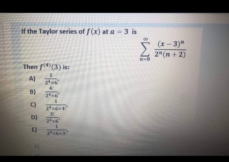 If the Taylor series of f(x) at a = 3 is
(x - 3)"
2"(n + 2)
N=0
Then f4) (3) is:
A)
24x6
4!
B)
24x6
C)
24x6x4!
3!
D)
24x6
E)
24x6x3!
A)
