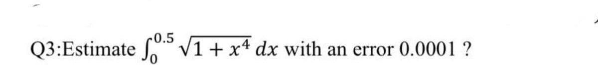 Q3:Estimate 0.5 √1 + x4 dx with an error 0.0001 ?