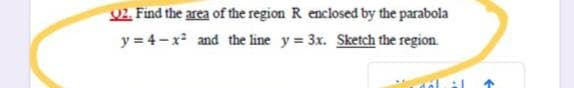 02. Find the area of the region R enclosed by the parabola
y = 4-x and the line y = 3x. Sketch the region.
